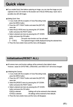 Page 8585
Quick view
If you enable Quick View before capturing an image, you can view the image you just
captured on the LCD monitor for the duration set in the [Q.VIEW] setup. Quick view is
possible only with still images.
Setting Quick View
1. In any mode with the exception of Voice Recording mode,
press the MENU button.
2. Press the LEFT/ RIGHT button and select the [SETUP]
menu tab.
3. Select the [Q.VIEW] menu by pressing the UP/ DOWN
button and press the RIGHT button.
4. Select a desired sub menu by...