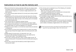 Page 1401 READY
13READY_
Instructions on how to use the memory card

If the memory card is subjected to any of the following, the recorded 
data may become corrupted :
 -  When the memory card is used incorrectly.
 -  If the power is switched off or the memory card is removed while 
recording, deleting (formatting) or reading.

Samsung cannot be held responsible for lost data.

It is advisable to copy important data onto other media as back-up e.g. 
ﬂ oppy disks, hard disks, CD etc.

If there is insufﬁ...