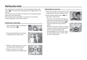 Page 5150_
PLAY
Starting play mode
 3.  Select an image that you want to view 
by pressing the Left/ Right button.
Ä
Press and hold the Left or Right 
button to play back the images quickly.  2.  The last image stored on the memory 
is displayed on the LCD monitor. Turn the camera on and select Play mode by pressing the play mode 
button ( Î
 ). The camera can now play back the images stored in the 
memory. 
If the memory card is inserted in the camera, all the camera functions 
apply only to the memory card....