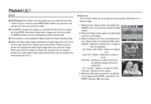 Page 6564_
PLAY

DPOF(Digital Print Order Format) allows you to embed printing infor-
mation on your memory card’s MISC folder. Select the pictures to be 
printed and how many prints to make.

The DPOF indicator will display on the LCD monitor when an image 
that has DPOF information plays back. Images can then be printed 
on DPOF printers, or at an increasing number of photo labs.

This function is not available for Movie clips and Voice recording files.

When the wide angle image is printed as a wide...