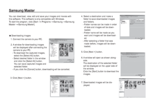 Page 8786_
SOFTWARE
Samsung Master
 4.  Select a destination and make a 
folder to save downloaded images 
and folders.
 -  Folder names can be made in order 
of date and images will be down-
loaded.
 -  Folder name will be made as you 
want and images will be download-
ed.
 -  After selecting a folder that was 
made before, images will be down-
loaded.
  5. Click [Next >] button.
 6.  A window will open as shown along-
side.
The destination of the selected folder 
will be displayed on the upper side of 
the...