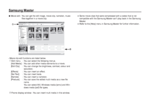 Page 8988_
SOFTWARE
Samsung Master
- Movie clip edit functions are listed below.
Ì
Edit menu  : You can select the following menus.
  [Add Media]  : You can add other media elements to a movie.
 [Edit Clip]  :  You can change the brightness, contrast, colour and 
saturation.
  [Effects]  : You can insert an effect.
  [Set Text]  : You can insert texts.
  [Narrate]  : You can insert a narration.
 [Produce]  :  You can save the edited multi media as a new file 
name.
You can select AVI, Windows media (wmv) and...