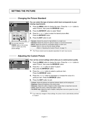 Page 14
English-11
SETTING THE PICTURE
You can select the type of picture which best corresponds to your
viewing requirements.
1. Press the  MENU button to display the menu. Press the  or  button to
select “Picture”, then press the ENTERbutton.
2.Press theENTER button to select “Mode”.
3.Press theor  button to select the desired picture effect.
Press the ENTERbutton.
4.Press the  EXIT button to exit.

Dynamic:  Selects the picture for high-definition in a bright room.
 Standard:  Selects the picture for...