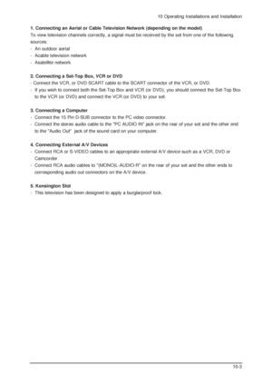 Page 7310 Operating Installations and Installation
10-3
1. Connecting an Aerial or Cable Television Network (depending on the model)
To view television channels correctly, a signal must be received by the set from one of the following
sources:
-  An outdoor aerial
-  Acable television network
- Asatellite network
2. Connecting a Set-Top Box, VCR or DVD
- Connect the VCR, or DVD SCART cable to the SCART connector of the VCR, or DVD.
-  If you wish to connect both the Set-Top Box and VCR (or DVD), you should...