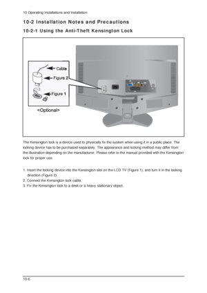 Page 7610 Operating Installations and Installation
10-6
10-2 Installation Notes and Precautions
10-2-1 Using the Anti-Theft Kensington Lock
The Kensington lock is a device used to physically fix the system when using it in a public place. The
locking device has to be purchased separately. The appearance and locking method may differ from
the illustration depending on the manufacturer. Please refer to the manual provided with the Kensington
lock for proper use.
1. Insert the locking device into the Kensington...