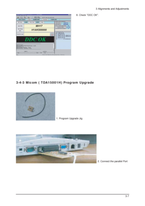 Page 93 Alignments and Adjustments
3-7
8. Check DDC OK.
3-4-3 Micom ( TDA15001H) Program Upgrade
1. Program Upgrade Jig    
2. Connect the parallel Port    
 