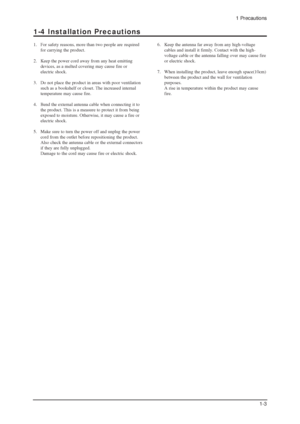 Page 871.  For safety reasons, more than two people are  required 
for carrying the product.
2.  Keep the power cord away from any heat emitting
devices, as a melted covering may cause fire or 
electric shock.
3.  Do not place the product in areas with poor ventilation 
such as a bookshelf or closet. The increased internal 
temperature may cause fire.
4.  Bend the external antenna cable when connecting it to 
the product. This is a measure to protect it from being 
exposed to moisture. Otherwise, it may cause a...