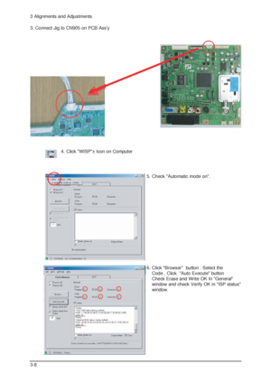 Page 103 Alignments and Adjustments
3-8
3. Connect Jig to CN905 on PCB Assy
4. Click WISP± Icon on Computer
5. Check Automatic mode on. 
6. Click Browser  button : Select the 
Code , Click  Auto Execute button
Check Erase and Write OK In General 
window and check Verify OK in ISP status
window.
 