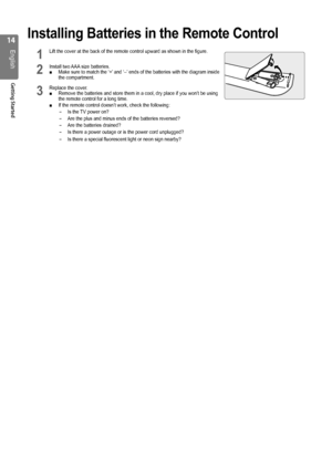 Page 1414
English
Getting Started
Installing Batteries in the Remote Control
1 Lift the cover at the back of the remote control upward as shown in the \
figure.       
2 Install two AAA size batteries. Make sure to match the ‘+’ and ‘–’ ends of the batteries with the diagram inside  ■the compartment.
3 Replace the cover.Remove the batteries and store them in a cool, dry place if you won’t\
 be using  ■the remote control for a long time. If the remote control doesn’t work, check the following: ■
Is the TV power...