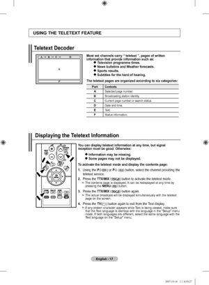 Page 19English - 
uSIng thE tElEtExt FEaturE
Most set channels carry “ teletext ”, pages of written  
information that provide information such as: 
 
 television programme times.
  news bulletins and Weather forecasts.
   Sports results.
  
Subtitles for the hard of hearing.
the teletext pages are organized according to six categories:
PartContents
aSelected page number.
BBroadcasting station identity.
CCurrent page number or search status.
DDate and time.
EText.
FStatus information.
t eletext...