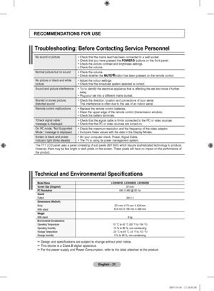 Page 23English - 
Technical and Environmental Specifications 
rECoMMEnDatIonS For uSE
troubleshooting: Before Contacting Service Personnel
Design and specifications are subject to change without prior notice.
This device is a Class B digital apparatus.
For the power supply and Power Consumption, refer to the label attached to the product.➣
➣
➣
Model  namelE0SB,  lE0SB, lE0S3BScreen Size (Diagonal)20 inchPC resolution640 X 480 @ 60 HzSound  
Output3W X 2...