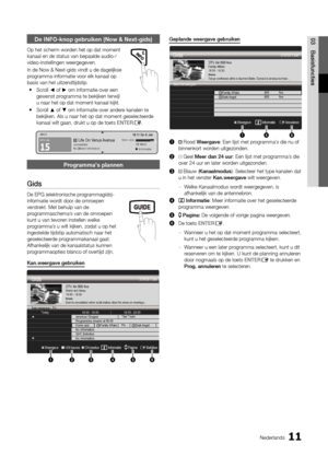 Page 11011Nederlands
03
Basisfuncties
De INFO-knop gebruiken (Now & Next-gids)
Op het scherm worden het op dat moment 
kanaal en de status van bepaalde audio-/
video-instellingen weergegeven.
In de Now & Next-gids vindt u de dagelijkse 
programma-informatie voor elk kanaal op 
basis van het uitzendtijdstip.Scroll 
 y ◄ of ► om informatie over een 
gewenst programma te bekijken terwijl 
u naar het op dat moment kanaal kijkt. 
Scroll 
 y ▲ of ▼ om informatie over andere kanalen te 
bekijken. Als u naar het op dat...