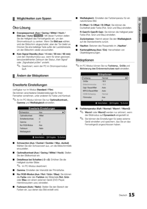 Page 8115Deutsch
03GrundfunktionenMöglichkeiten zum Sparen
 
¦
Öko-Lösung
Energiesparmod. (Aus / Gering / Mittel / Hoch / 
 
■
Bild aus / Auto) t: Mit dieser Funktion stellen 
Sie die Helligkeit des Fernsehgeräts ein, um den 
Stromverbrauch zu senken. Wenn Sie Bild aus wählen, 
wird der Bildschirm abgeschaltet, aber der Ton bleibt an. 
Drücken Sie eine beliebige Taste außer der Lautstärketaste, 
um den Bildschirm wieder anzuschalten.
Kein Signal Standby (Aus / 15 min / 30 min / 60 min)
 
■ : 
Löst den...