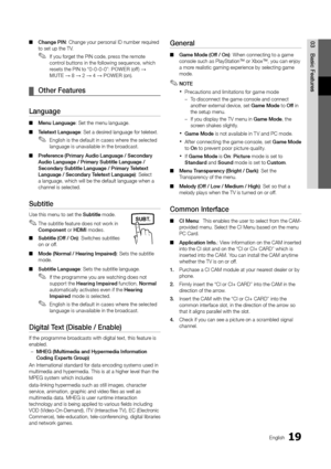 Page 1919English
03
Basic Features
Change PIN ■: Change your personal ID number required to set up the TV.
If you forget the PIN code, press the remote  ✎control buttons in the following sequence, which resets the PIN to “0-0-0-0”: POWER (off) → MUTE → 8 → 2 → 4 → POWER (on).
Other Features ¦
Language
Menu Language ■: Set the menu language.
Teletext Language ■: Set a desired language for teletext.
English is the default in cases where the selected  ✎language is unavailable in the broadcast.
Preference (Primary...