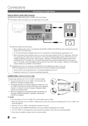 Page 88English
Connections
Connecting to an Audio Device
Using an Optical or Audio Cable Connection
Available devices: digital audio system, amplifier, DVD home theatre
The product colour and shape may vary depending on the model. ✎
DIGITAL AUDIO OUT (OPTICAL) ✎
When a digital audio system is connected to the  xDIGITAL AUDIO OUT (OPTICAL) jack, decrease the volume of both the T V and the system. 
5.1 CH (channel) audio is available when the T V is connected to an external device supporting 5.1 CH. x
When the...