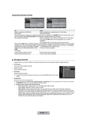 Page 13English - 11
Using the Now & Next Guide / Full Guide
To... Then...
Watch a programme in the EPG list Select a programme by pressing the ▲, ▼, ◄, ► button.
Exit the guide Press the blue button
If the next programme is selected, it is scheduled with the clock icon displayed. If the ENTER
E button is pressed again, press the ◄, ► button to select Cancel Schedules, the scheduling is cancelled with the clock icon gone. 
View programme information Select a programme of your choice by pressing the ▲, ▼, ◄, ►...