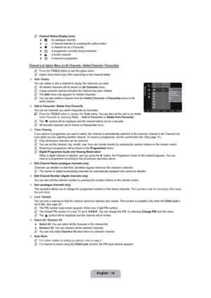 Page 14English - 12
Channel Status Display Icons
A  : An analogue channel.
c : A channel selected by pressing the yellow button.
* : A channel set as a Favourite.
( : A programme currently being broadcast.
 : A locked channel.
) : A reserved programme
Channel List Option Menu (in All Channels / Added Channels / Favourites)
Press the TOOLS button to use the option menu.
Option menu items may differ depending on the channel status.
Add / Delete
You can delete or add a channel to display the channels you want.
All...