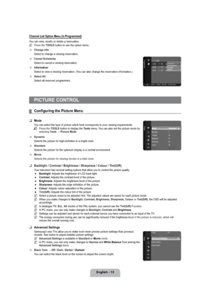 Page 15English - 13
Channel List Option Menu (in Programmed)
You can view, modify or delete a reservation.
Press the TOOLS button to use the option menu.
Change Info
Select to change a viewing reservation.
Cancel Schedules
Select to cancel a viewing reservation.
Information
Select to view a viewing reservation. (You can also change the reservation information.)
Select All
Select all reserved programmes.
PICTURE CONTROL
Conﬁguring the Picture Menu
Mode
You can select the type of picture which best corresponds to...