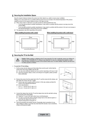 Page 28English - 26
Securing the Installation Space
Keep the required distances between the product and other objects (e.g. walls) to ensure proper ventilation.
Failing to do so may result in ﬁre or a problem with the product due to an increase in the internal temperature of the product.
Install the product so the required distances shown in the ﬁgure are kept.
When using a stand or wall-mount, use parts provided by Samsung Electronics only
.
If you use parts provided by another manufacturer, it may result in a...