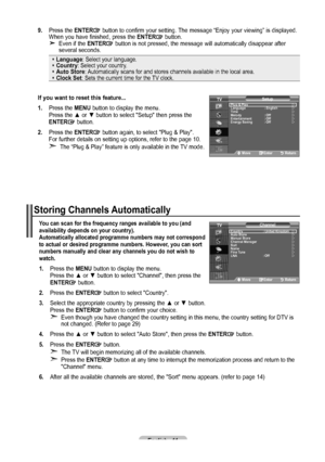 Page 13English - 11
9.   Press the ENTER button to confirm your setting. The message “Enjoy your viewing” is displayed. 
When you have finished, press the  ENTER button.    Even if the ENTER button is not pressed, the message will automatically disappear after 
several seconds.
 Language: Select your language.   Country: Select your country.   Auto Store:  
Automatically scans for and stores channels available in the local area. Clock Set: Sets the current time for the TV clock.
If you want to reset this...