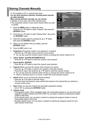 Page 14English - 1
Storing Channels Manually
 Not available in DTV or external input mode.
You can store television channels, including those received 
via cable networks.  
When storing channels manually, you can choose:  
♦ Whether or not to store each of the channels found.  
♦
    The programme number of each stored channel which you wish to identify.
1.
    Press the MENU button to display the menu.    
Press the ▲ or ▼ button to select "Channel", then press the 
ENTER
 button.
.    Press...