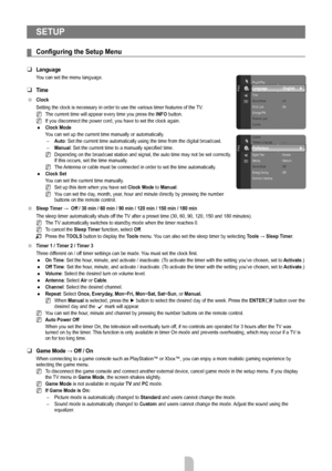 Page 20English - 18
SETUP
Configuring	the	Setup	Menu
Language
You can set the menu language.
Time
Clock
Setting the clock is necessary in order to use the various timer feature\
s of the TV.The current time will appear every time you press the  INFO button.
If you disconnect the power cord, you have to set the clock again.
Clock Mode
You can set up the current time manually or automatically. Auto: Set the current time automatically using the time from the digital bro\
adcast.
Manual: Set the current time to a...