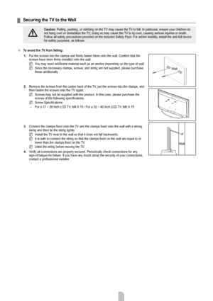 Page 26English - 24
Securing the TV to the Wall
Caution: Pulling, pushing, or climbing on the TV may cause the TV to fall. In particular, ensure your children do 
not hang over or destabilize the TV; doing so may cause the TV to tip over, causing serious injuries or death. 
Follow all safety precautions provided on the included Safety Flyer. For added stability, install the anti-fall device 
for safety purposes, as follows.
To avoid the TV from falling: 1.
  Put the screws into the clamps and firmly fasten them...