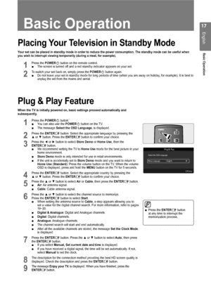 Page 17
1
English
Basic Operation
Basic Operation
Placing Your Television in Standby Mode
Your set can be placed in standby mode in order to reduce the power consu\
mption. The standby mode can be useful when you wish to interrupt viewing temporarily (during a meal, for example)\
.
Plug & Play Feature
When the TV is initially powered on, basic settings proceed automaticall\
y and subsequently.
1 Press the POWERP button. You can also use the POWERP button on the TV.The message Select the OSD Language. is...