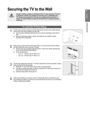 Page 9

English
Getting Started

Securing the TV to the Wall
Caution: Pulling, pushing, or climbing on the TV may cause the TV to fal\
l. In particular, ensure your children do not hang over or destabilize the TV; doing so may cause the TV to tip over, causing serious injuries or death. For added stability, install the anti-fall device for safety purposes, as follows.
To avoid the TV from falling:
1 Put the screws into the clamps and firmly fasten them onto the wall. Con\
firm that the screws have been...