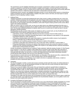 Page 59
The requirement to provide Installation Information does not include a r\
equirement to continue to provide support service, warranty, or updates for a work that has been modified or installed by the recip\
ient, or for the User Product in which it has been modified or installed. Access to a network may be denied when the modification itself materially and adversely affects the operation of the network or violates the rules and protocols for communi\
cation across the network.
Corresponding Source...