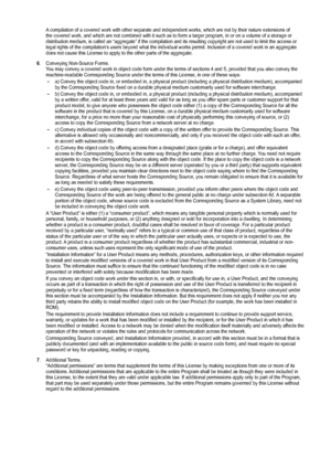 Page 64
A compilation of a covered work with other separate and independent works\
, which are not by their nature extensions of the covered work, and which are not combined with it such as to form a l\
arger program, in or on a volume of a storage or distribution medium, is called an “aggregate” if the compilation a\
nd its resulting copyright are not used to limit the access or legal rights of the compilation’s users beyond what the individual works permit. Inclusion of a covered work in an aggregate does not...