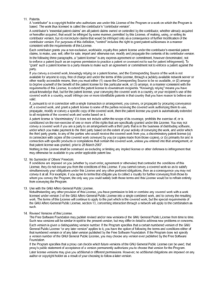 Page 98
11. Patents.A “contributor” is a copyright holder who authorizes use under this\
 License of the Program or a work on which the Program is based. The work thus licensed is called the contributor’s “contributor version”.
A contributor’s “essential patent claims” are all patent claims owned or control\
led by the contributor, whether already acquired or hereafter acquired, that would be infringed by some manner, permitted by this License, of making, using, or selling its contributor version, but do not...