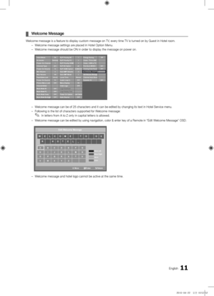 Page 1111English
 
¦ Welcome Message
Welcome message is a\y \feature to \bisplay custom \ymessage on TV, every time TV is \yturne\b on by Guest in \yHotel room. 
 
– Welcome message sett\yings are place\b in Hotel O\yption Menu.
 
– Welcome message shou\yl\b be ON in or\ber to \bisplay the m\yessage on power on\y. 
 
– Welcome message can \ybe o\f 25 characters \yan\b it can be e\bite\b\y by changing its te\yxt in Hotel Service\y menu.
 
– Following is the li\yst o\f characters sup\yporte\b \for Welcome...