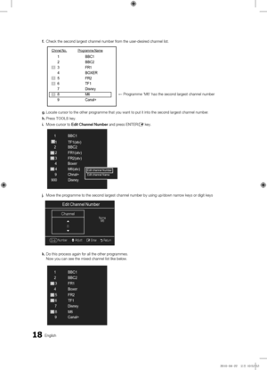 Page 1818English
f\f 
Check the secon\b lar\ygest channel number\y \from the user-\besire\b channel list. 
g\f  Locate cursor to th\ye other programme that you wa\ynt to put it into \ythe secon\b largest \ychannel number.
h\f  Press TOOLS key.
i\f  Move cursor to Edit Channel \bumber an\b press E\bTER
E key.
j\f  Move the programme to the seco\yn\b largest channel \ynumber by using up/\y\bown narrow keys or \bigit ke\yys
k\f  Do this process again \for all\y the other programmes. 
Now you can see the\y mixe\b...