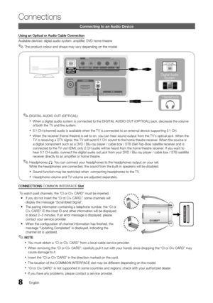 Page 88English
Connections
Connecting to an Audio Device
Using an Optical or Audio Cable Connection
Available devices: digital audio system, amplifier, DVD home theatre
The product colour and shape may vary depending on the model. ✎
DIGITAL AUDIO OUT (OPTICAL) ✎
When a digital audio system is connected to the  xDIGITAL AUDIO OUT (OPTICAL) jack, decrease the volume of both the T V and the system. 
5.1 CH (channel) audio is available when the T V is connected to an external device supporting 5.1 CH. x
When the...