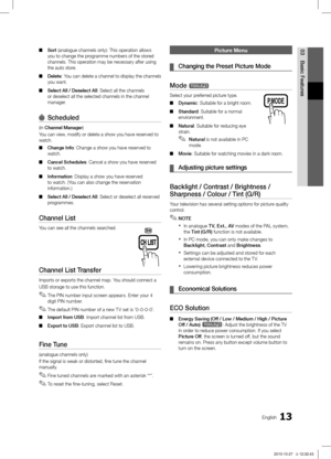 Page 1313English
03
Basic Features
Sort  ■(analogue channels only): This operation allows 
you to change the programme numbers of the stored 
channels. This operation may be necessary after using 
the auto store. 
Delete
 ■ : You can delete a channel to display the channels 
you want.
Select All / Deselect All
 ■ : Select all the channels 
or deselect all the selected channels in the channel 
manager.
Scheduled 
(in Channel Manager)
You can view, modify or delete a show you have reserved to 
watch.
Change Info...