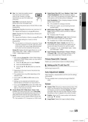 Page 1515English
03
Basic Features
Size ■: Your cable box/satellite receiver 
may have its own set of screen 
sizes as well. However, we highly 
recommend you use 16:9 mode most 
of the time.
Auto Wide: Automatically adjusts the 
picture size to the 16:9 aspect ratio.
16:9 : Adjusts the picture size to 16:9 for DVDs or wide 
broadcasting.
Wide Zoom: Magnifies the picture size more than 4:3. 
Adjusts the Position by using 
 ✎▲, ▼ buttons.
Zoom: Magnifies the 16:9 wide pictures vertically to fit 
the screen size....