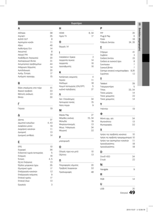 Page 19649Ελληνικά
05
Επιπλέον πληροφορίες
Ευρετήριο
A
AllShare 38
Anynet+ 35
AUDIO OUT  8
Αγαπημένο κανάλι  11
Αδεια  46
Αισθητήρας Eco   14
Ακουστικά   8
Αλλαγή ΡΙΝ 18
Αναβάθμιση Λογισμικού  20
Αναπαραγωγή Βιντεο   31
Αντιμετώπιση προβλημάτων  44
Απόχρωση δέρματος   14
Αυτοδιάγνωση  20
Αυτόμ. Ένταση  17
Αυτόματη προσαρμ. 15
B
Βάση στερέωσης στον τοίχο   41
Βασική προβολή 33
Βέλτιστη ανάλυση  22
Βίντεο  30
Γ
Γλώσσα  19
Δ
Δέκτης  37
Δεματικό καλωδίων  4, 43
Διαφάνεια μενού   19
Διαχείριση καναλιών   11
Δυναμική...