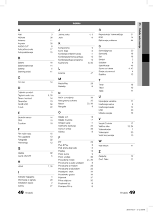 Page 2944949Hrvatski
05
Ostale informacije
Hrvatski
Indeks
A
Alati 3
AllShare 38
Antenna 11
Anynet+ 35
AUDIO OUT  8
Auto jačina zvuka 17
Autopodešavanje 15
B
Balans 16
Balans bijele boje 14
Baterija  5
Blanking držač 41
C
Crni ton 14
D
Daljinski upravljač  5
Digitalni audio izlaz 8, 35
Dinam. kontrast  14
Dinamičan 13
DivX® VOD 34
D-sub 22
E
Ekološki senzor 14
EPG 10
Equalizer 16
F
Film način rada 15
Fino ugađanje 13
Fotografije 32
Frekvencija 12
G
Glazba 32
Gumb ON/OFF 5
H
HDMI 7, 35
I
Indikator napajanja  4...