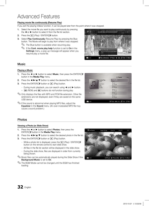 Page 3232English
Advanced Features
Playing movie file continuously (Resume Play)
If you exit the playing Videos function, it can be played later from the point where it was stopped.
1. Select the movie file you want to play continuously by pressing 
the ◄ or ► button to select it from the file list section.
2. Press the � (Play) / ENTERE button.
3. Select Play Continuously (Resume Play) by pressing the Blue 
button. The Movie will begin to play from where it was stopped.The Blue button is available when...