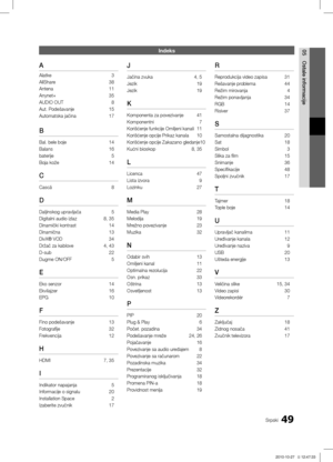 Page 49049Srpski
05
Ostale informacije
Indeks
A
Alatke 3
AllShare 38
Antena 11
Anynet+ 35
AUDIO OUT  8
Aut. Podešavanje 15
Automatska jačina 17
B
Bal. bele boje 14
Balans 16
baterije  5
Boja kože 14
C
Cască  8
D
Daljinskog upravljača 5
Digitalni audio izlaz 8, 35
Dinamički kontrast  14
Dinamična 13
DivX® VOD 34
Držač za kablove 4, 43
D-sub  22
Dugme ON/OFF  5
E
Eko senzor 14
Ekvilajzer 16
EPG 10
F
Fino podešavanje 13
Fotografije 32
Frekvencija 12
H
HDMI 7, 35
I
Indikator napajanja  5
Informacije o signalu 20...