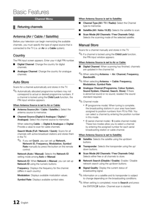 Page 1212English
Basic Features
Channel Menu
 ¦Retuning channels
Antenna (Air / Cable / Satellite)
Before your television can begin memorizing the available
channels, you must specify the type of signal source that is
connected to the TV (i.e. an Air or a Cable system).
Country 
The PIN input screen appears. Enter your 4 digit PIN number. 
Digital Channel ■: Change the country for digital channels.
Analogue Channel ■: Change the country for analogue channels.
Auto Store 
Scans for a channel automatically and...