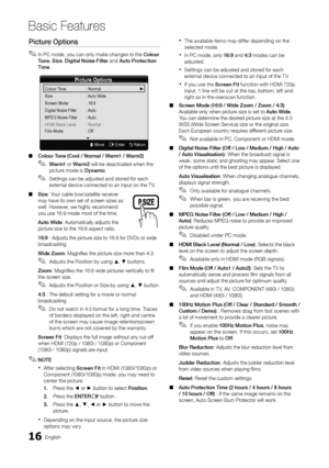 Page 1616English
Basic Features
Picture Options
In PC mode, you can only make changes to the  ✎Colour To n e, Size, Digital Noise Filter and Auto Protection Time.
Picture Options
Colour Tone : Normal    ►
Size  : Auto Wide
Screen Mode  : 16:9
Digital Noise Filter  : Auto
MPEG Nosie Filter  : Auto
HdMI Black level  : Normal
Film Mode  : Off 
 
▼
U Move    E Enter    R return
Colour Tone (Cool / Normal / Warm1 / Warm2)  ■
Warm1  ✎or Warm2 will be deactivated when the picture mode is Dynamic.
Settings can be...