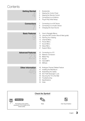 Page 33English
Contents
Getting Started 
4
4 Accessories
4 Viewing the Control Panel
5 Viewing the Remote Control
6 Connecting to an Antenna
6 Plug & Play (Initial Setup)
Connections 
7
7 Connecting to an AV Device
8 Connecting to an Audio Device
9 Changing the Input Source
Basic Features 
9
9 How to Navigate Menus
10 Using the INFO button (Now & Next guide)
10 Planning Your Viewing
12 Channel Menu
14 Picture Menu
17 Sound Menu
19 Setup Menu
21 Support Menu
Advanced Features 
23
23 Connecting to a PC
24...