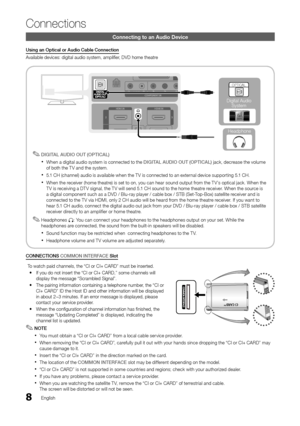 Page 88English
Connections
Connecting to an Audio Device
Using an Optical or Audio Cable Connection
Available devices: digital audio system, amplifier, DVD home theatre
 ✎DIGITAL AUDIO OUT (OPTICAL)
When a digital audio system is connected to the  xDIGITAL AUDIO OUT (OPTICAL) jack, decrease the volume of both the T V and the system. 
5.1 CH (channel) audio is available when the T V is connected to an external device supporting 5.1 CH. x
When the receiver (home theatre) is set to on, you can hear sound output...