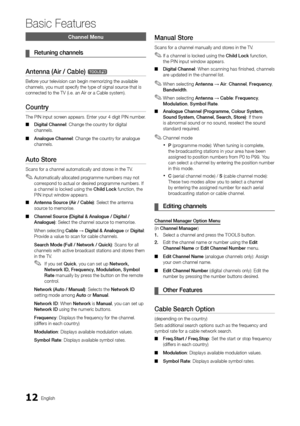 Page 1212English
Basic Features
Channel Menu
 ¦Retuning channels
Antenna (Air / Cable) t
Before your television can begin memorizing the available channels, you must specify the type of signal source that is connected to the TV (i.e. an Air or a Cable system).
Country 
The PIN input screen appears. Enter your 4 digit PIN number. 
Digital Channel ■: Change the country for digital channels.
Analogue Channel ■: Change the country for analogue channels.
Auto Store 
Scans for a channel automatically and stores in...