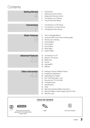 Page 33English
Contents
Getting Started 
4
4 Accessories
4 Viewing the Control Panel
5 Viewing the Remote Control
6 Connecting to an Antenna
6 Plug & Play (Initial Setup)
Connections 
7
7 Connecting to an AV Device
8 Connecting to an Audio Device
9 Changing the Input Source
Basic Features 
9
9 How to Navigate Menus
10 Using the INFO button (Now & Next guide)
10 Planning Your Viewing
12 Channel Menu
13 Picture Menu
16 Sound Menu
18 Setup Menu
20 Support Menu
Advanced Features 
22
22 Connecting to a PC
23...