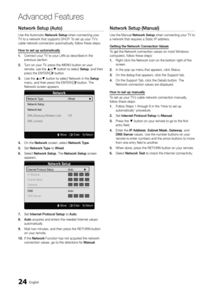 Page 2424English
Advanced Features
Network Setup (Auto)
Use the Automatic Network Setup when connecting your TV to a network that supports DHCP. To set up your TV’s cable network connection automatically, follow these steps:
How to set up automatically
1. Connect your TV to your LAN as described in the previous section.
2. Turn on your TV, press the MENU button on your remote, use the ▲or▼ button to select Setup, and then press the ENTERE button.
3. Use the ▲or▼ button to select Network in the Setup menu, and...