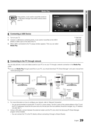 Page 2929English
04
Advanced Features
Media Play
Connecting a  ¦USB Device
1. Turn on your TV.
2. Connect a USB device containing photo, music and/or movie files to the\
 USB 1 (HDD) or USB 2 jack on the side of the TV.
3. When USB is connected to the TV, popup window appears. Then you can select Media Play.
 ¦Connecting to the PC through network
You can play pictures, music and videos saved on your PC or on your TV through a network connection in the Media Play mode.
If you use  ✎Media Play through saved file...