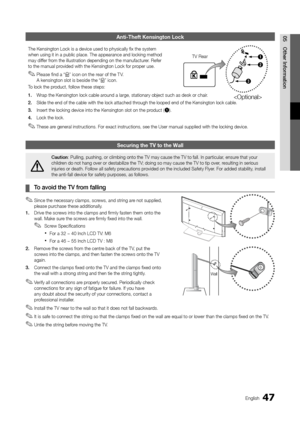 Page 4747English
05
Other Information
Anti-Theft Kensington Lock
The Kensington Lock is a device used to physically fix the system when using it in a public place. The appearance and locking method may differ from the illustration depending on the manufacturer. Refer to the manual provided with the Kensington Lock for proper use.
Please find a “ ✎K” icon on the rear of the T V.  A kensington slot is beside the “K” icon.
To lock the product, follow these steps:
1. Wrap the Kensington lock cable around a large,...